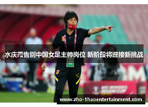 水庆霞告别中国女足主帅岗位 新阶段将迎接新挑战
