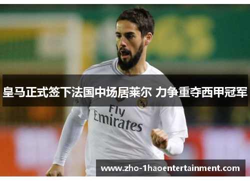 皇马正式签下法国中场居莱尔 力争重夺西甲冠军