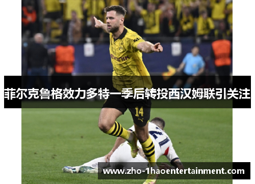 菲尔克鲁格效力多特一季后转投西汉姆联引关注