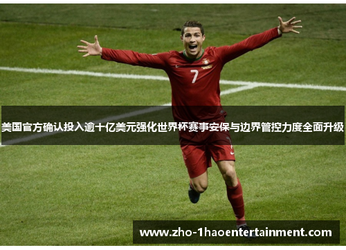 美国官方确认投入逾十亿美元强化世界杯赛事安保与边界管控力度全面升级