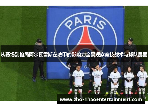 从赛场到格局阿尔瓦雷斯在法甲的影响力全景观察竞技战术与球队层面