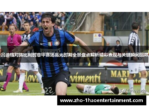 吕迪格对阵比利时意甲赛场高光时刻全景盘点解析精彩表现与关键瞬间回顾