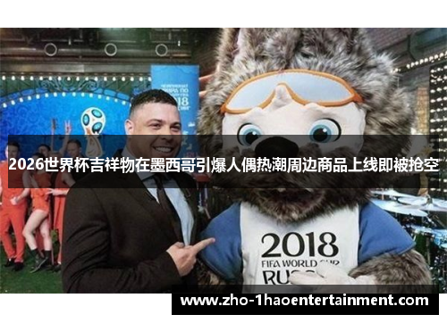 2026世界杯吉祥物在墨西哥引爆人偶热潮周边商品上线即被抢空 2026世界杯吉祥物在墨西哥引爆人偶热潮周边商品上线即被抢空