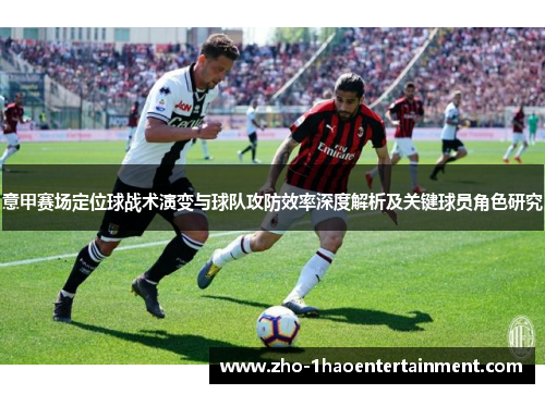 意甲赛场定位球战术演变与球队攻防效率深度解析及关键球员角色研究 意甲赛场定位球战术演变与球队攻防效率深度解析及关键球员角色研究