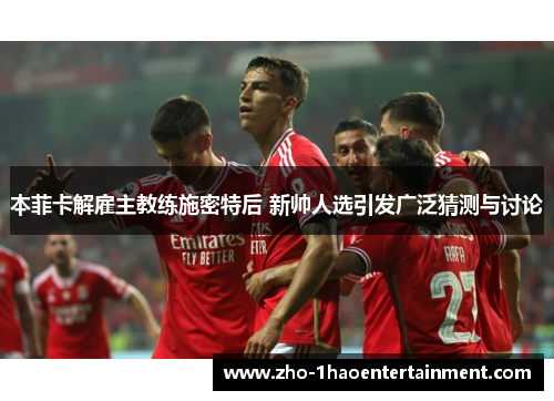 本菲卡解雇主教练施密特后 新帅人选引发广泛猜测与讨论