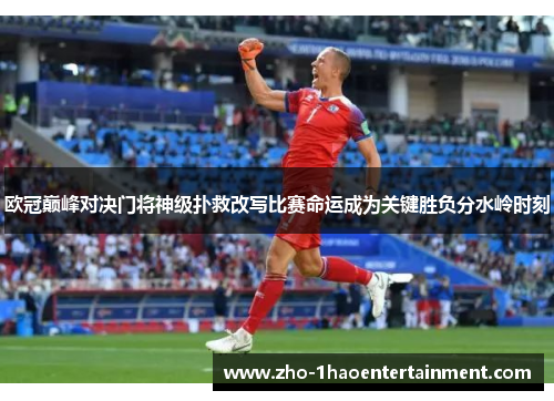 欧冠巅峰对决门将神级扑救改写比赛命运成为关键胜负分水岭时刻