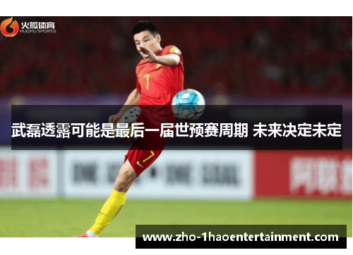 武磊透露可能是最后一届世预赛周期 未来决定未定