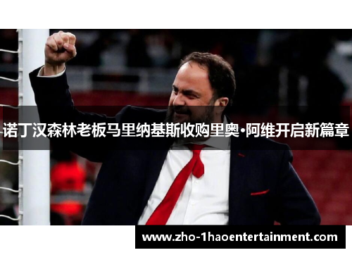 诺丁汉森林老板马里纳基斯收购里奥·阿维开启新篇章 诺丁汉森林老板马里纳基斯收购里奥·阿维开启新篇章