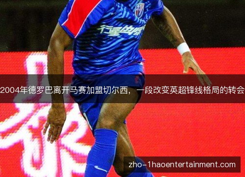 2004年德罗巴离开马赛加盟切尔西，一段改变英超锋线格局的转会